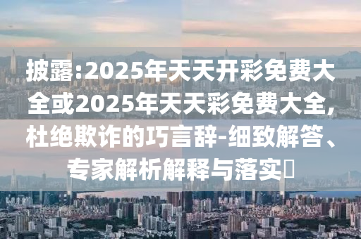披露:2025年天天開彩免費大全或2025年天天彩免費大全,杜絕欺詐的巧言辭-細致解答、專家解析解釋與落實?